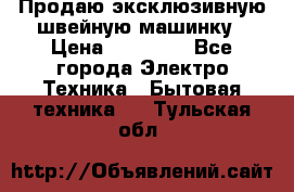 Продаю эксклюзивную швейную машинку › Цена ­ 13 900 - Все города Электро-Техника » Бытовая техника   . Тульская обл.